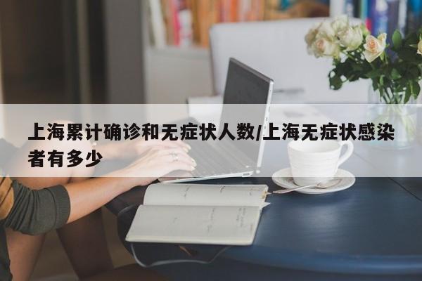 上海累计确诊和无症状人数/上海无症状感染者有多少