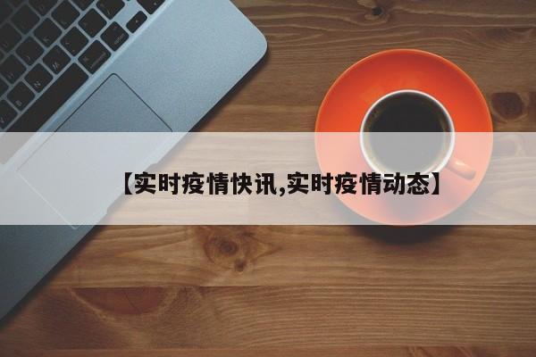 【实时疫情快讯,实时疫情动态】