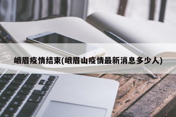 峨眉疫情结束(峨眉山疫情最新消息多少人)