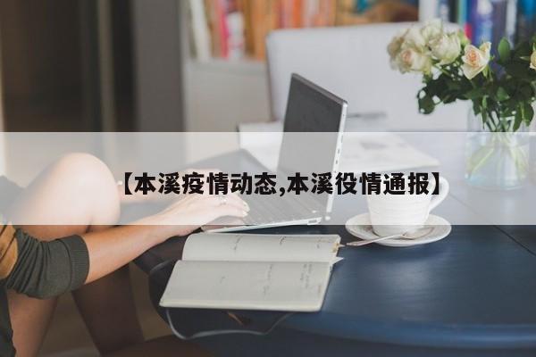 【本溪疫情动态,本溪役情通报】